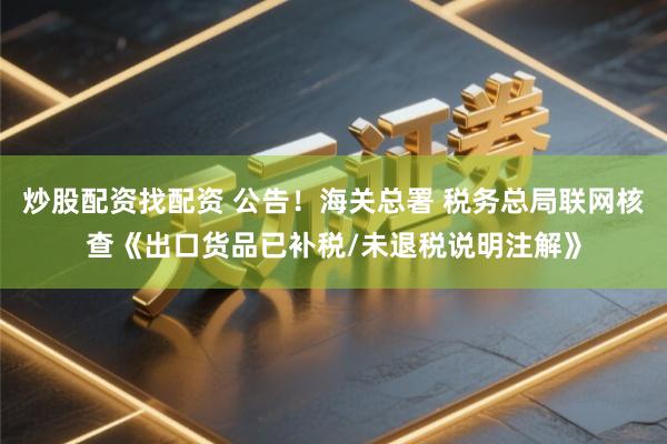炒股配资找配资 公告！海关总署 税务总局联网核查《出口货品已补税/未退税说明注解》