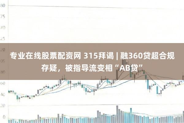 专业在线股票配资网 315拜谒 | 融360贷超合规存疑,被指导流变相“AB贷”