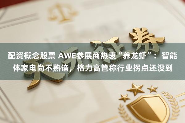配资概念股票 AWE参展商热衷“养龙虾”:智能体家电尚不熟谙,格力高管称行业拐点还没到