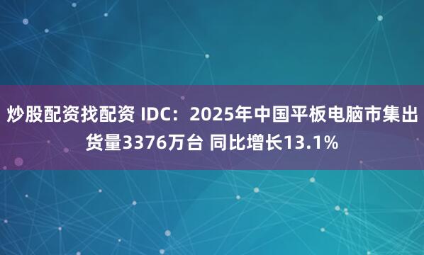 炒股配资找配资 IDC：2025年中国平板电脑市集出货量3376万台 同比增长13.1%
