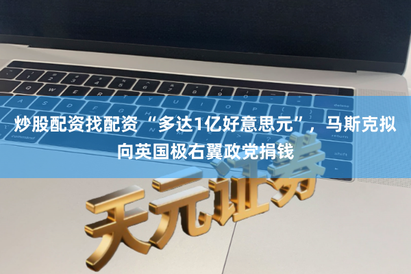 炒股配资找配资 “多达1亿好意思元”,马斯克拟向英国极右翼政党捐钱