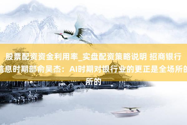 股票配资资金利用率_实盘配资策略说明 招商银行信息时期部俞吴杰:AI时期对银行业的更正是全场所的