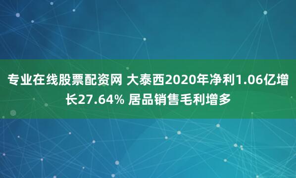 专业在线股票配资网 大泰西2020年净利1.06亿增长27.64% 居品销售毛利增多