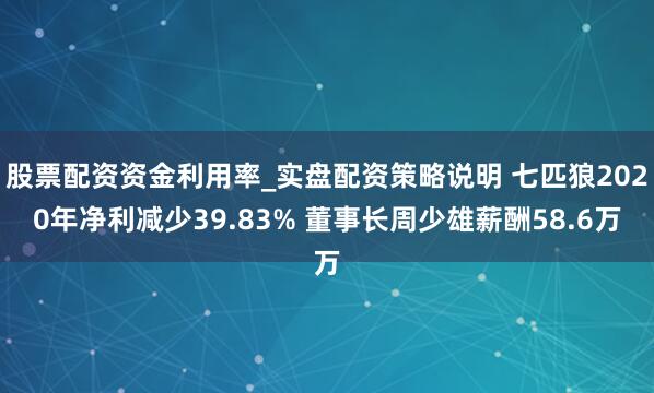 股票配资资金利用率_实盘配资策略说明 七匹狼2020年净利减少39.83% 董事长周少雄薪酬58.6万