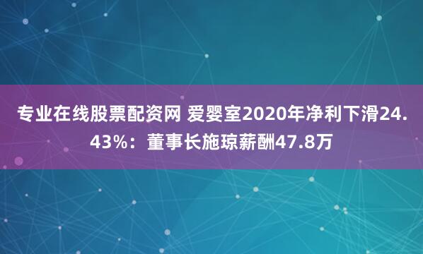 专业在线股票配资网 爱婴室2020年净利下滑24.43%：董事长施琼薪酬47.8万