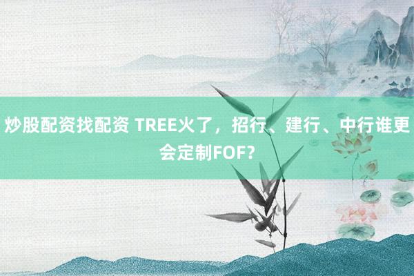 炒股配资找配资 TREE火了，招行、建行、中行谁更会定制FOF？