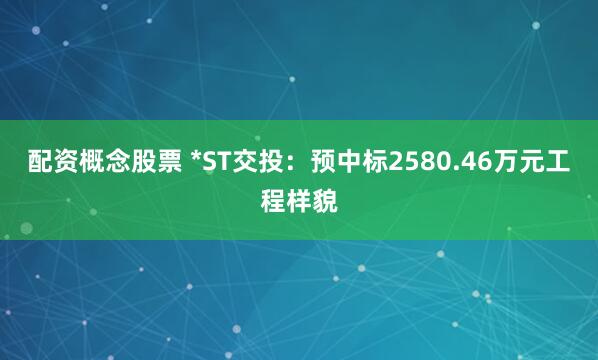 配资概念股票 *ST交投：预中标2580.46万元工程样貌