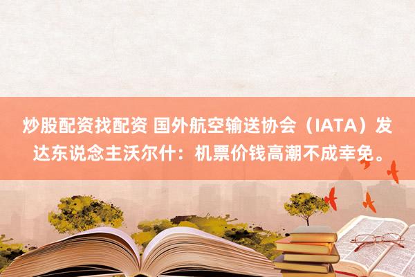 炒股配资找配资 国外航空输送协会（IATA）发达东说念主沃尔什：机票价钱高潮不成幸免。