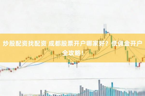 炒股配资找配资 成都股票开户哪家好?低佣金开户全攻略!