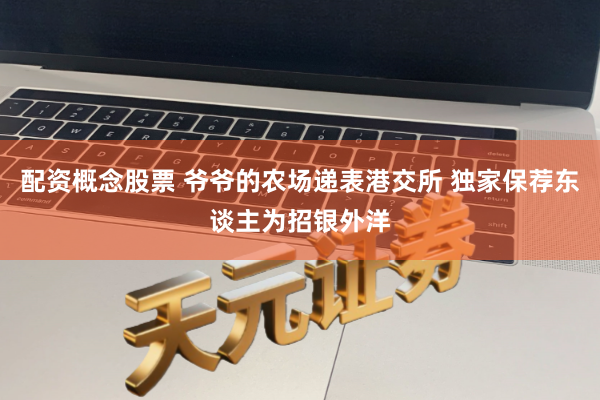 配资概念股票 爷爷的农场递表港交所 独家保荐东谈主为招银外洋