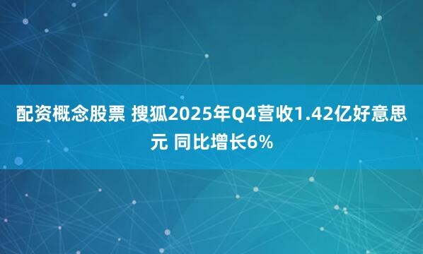 配资概念股票 搜狐2025年Q4营收1.42亿好意思元 同比增长6%
