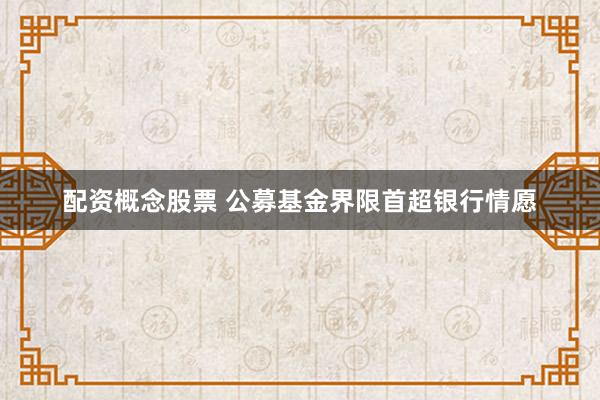 配资概念股票 公募基金界限首超银行情愿