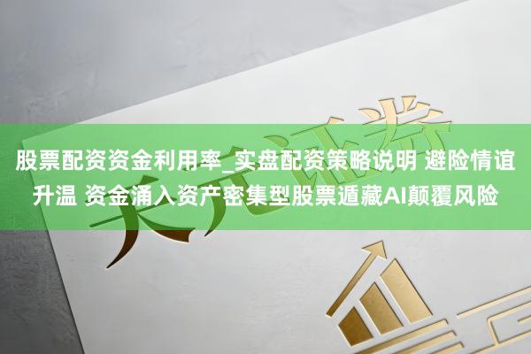 股票配资资金利用率_实盘配资策略说明 避险情谊升温 资金涌入资产密集型股票遁藏AI颠覆风险
