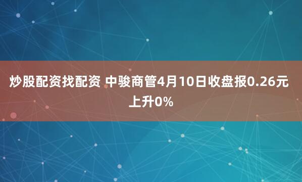 炒股配资找配资 中骏商管4月10日收盘报0.26元 上升0%
