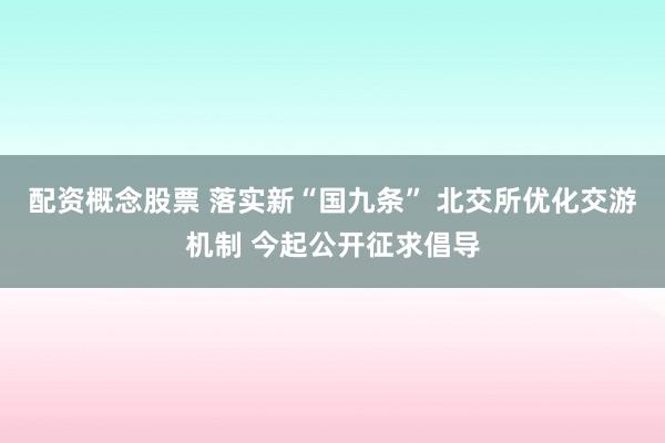 配资概念股票 落实新“国九条” 北交所优化交游机制 今起公开征求倡导