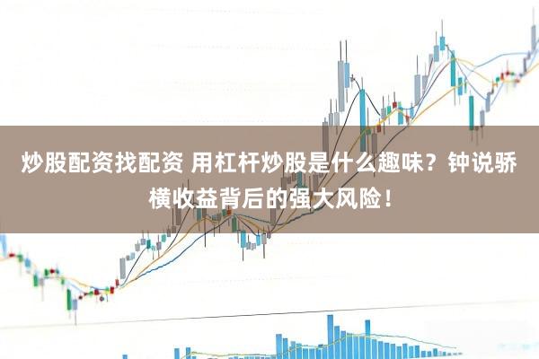 炒股配资找配资 用杠杆炒股是什么趣味？钟说骄横收益背后的强大风险！