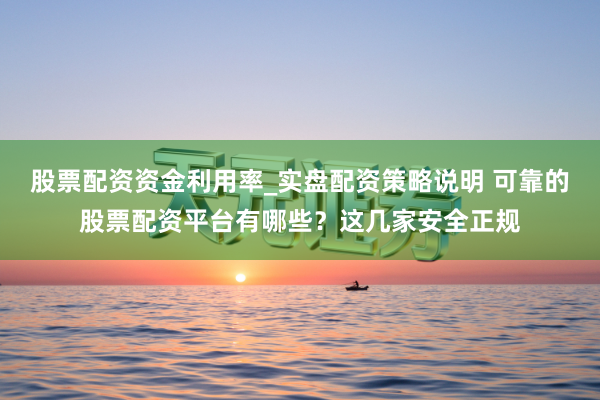 股票配资资金利用率_实盘配资策略说明 可靠的股票配资平台有哪些？这几家安全正规