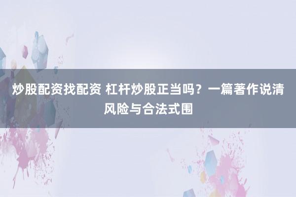 炒股配资找配资 杠杆炒股正当吗？一篇著作说清风险与合法式围