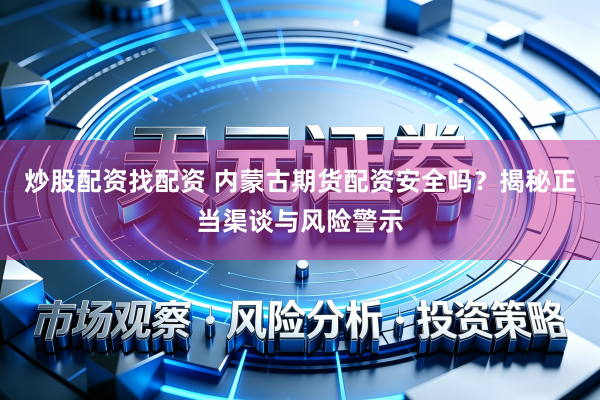 炒股配资找配资 内蒙古期货配资安全吗？揭秘正当渠谈与风险警示