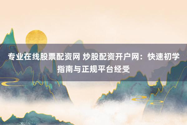 专业在线股票配资网 炒股配资开户网：快速初学指南与正规平台经受