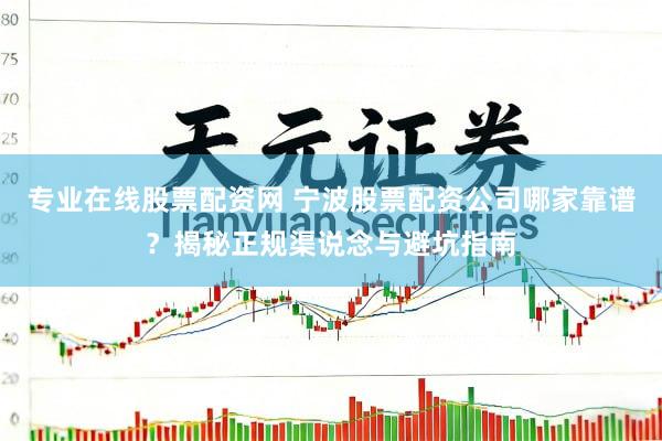 专业在线股票配资网 宁波股票配资公司哪家靠谱？揭秘正规渠说念与避坑指南