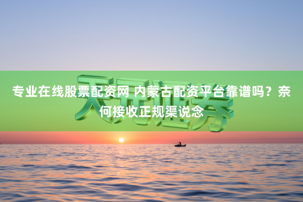 专业在线股票配资网 内蒙古配资平台靠谱吗？奈何接收正规渠说念