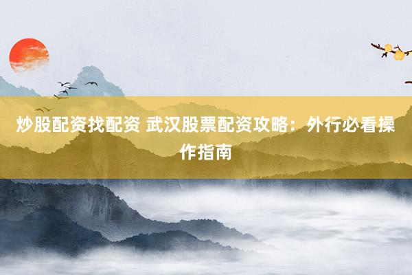 炒股配资找配资 武汉股票配资攻略：外行必看操作指南
