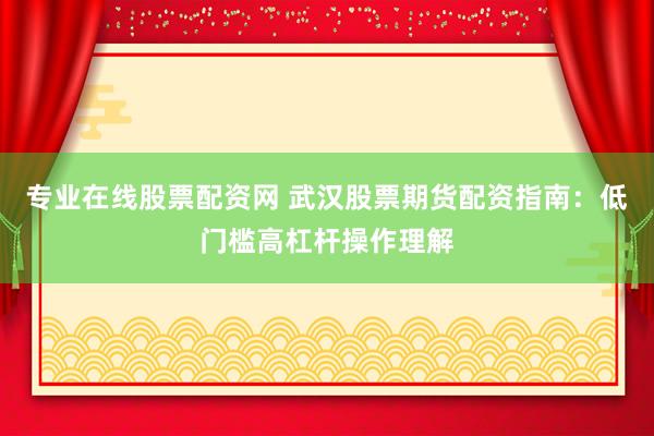 专业在线股票配资网 武汉股票期货配资指南：低门槛高杠杆操作理解