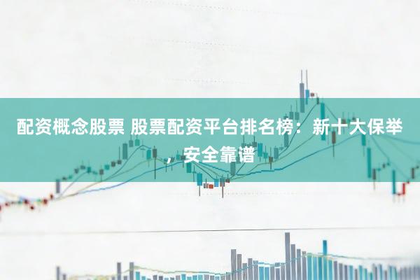 配资概念股票 股票配资平台排名榜：新十大保举，安全靠谱