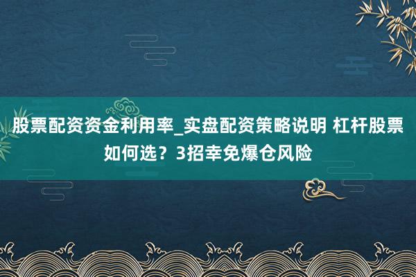 股票配资资金利用率_实盘配资策略说明 杠杆股票如何选？3招幸免爆仓风险