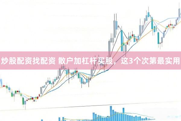 炒股配资找配资 散户加杠杆买股，这3个次第最实用