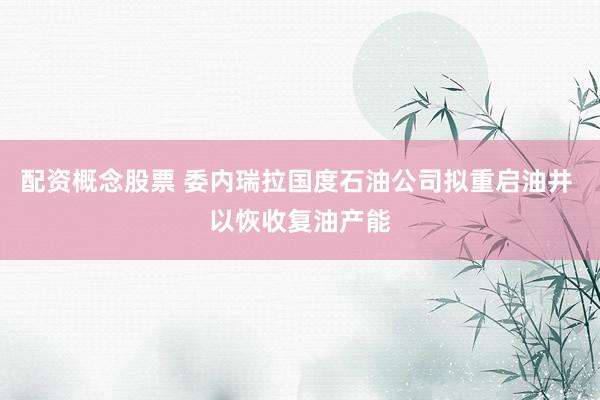 配资概念股票 委内瑞拉国度石油公司拟重启油井 以恢收复油产能