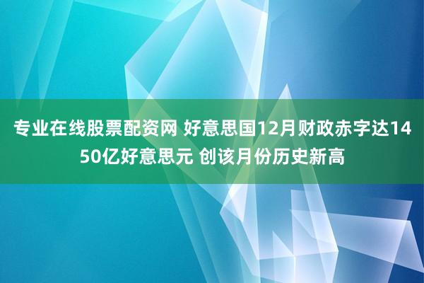 专业在线股票配资网 好意思国12月财政赤字达1450亿好意思元 创该月份历史新高