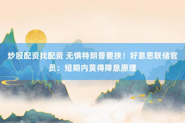 炒股配资找配资 无惧特朗普要挟！好意思联储官员：短期内莫得降息原理
