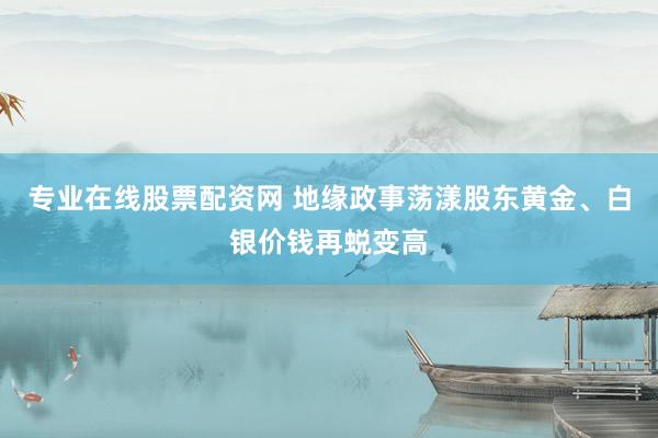 专业在线股票配资网 地缘政事荡漾股东黄金、白银价钱再蜕变高