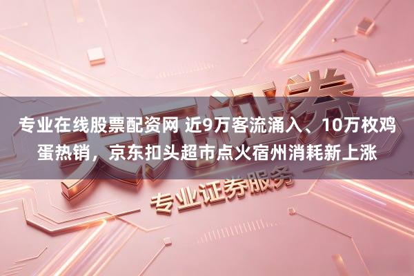 专业在线股票配资网 近9万客流涌入、10万枚鸡蛋热销，京东扣头超市点火宿州消耗新上涨