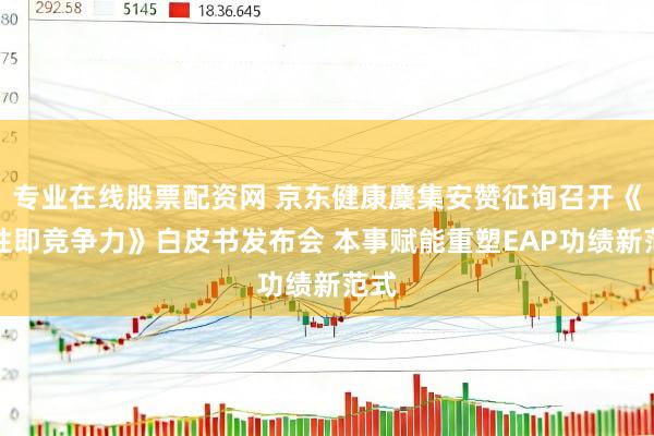 专业在线股票配资网 京东健康麇集安赞征询召开《韧性即竞争力》白皮书发布会 本事赋能重塑EAP功绩新范式