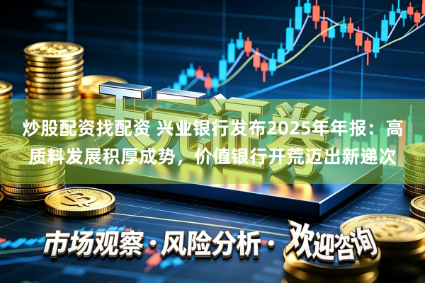 炒股配资找配资 兴业银行发布2025年年报：高质料发展积厚成势，价值银行开荒迈出新递次