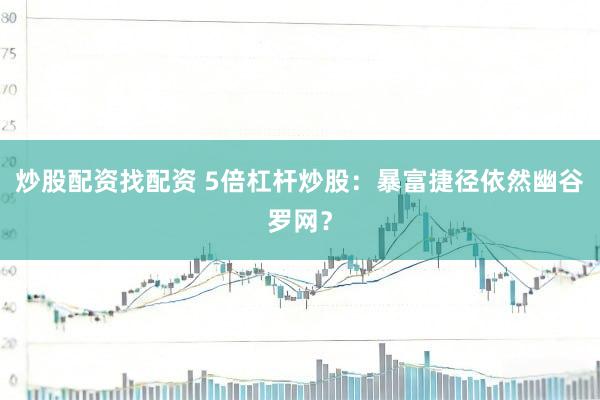 炒股配资找配资 5倍杠杆炒股：暴富捷径依然幽谷罗网？