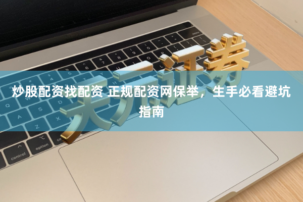 炒股配资找配资 正规配资网保举，生手必看避坑指南