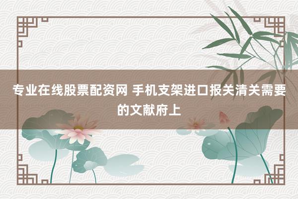 专业在线股票配资网 手机支架进口报关清关需要的文献府上