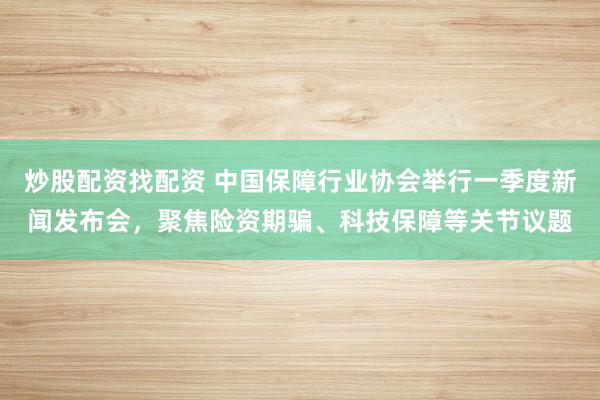 炒股配资找配资 中国保障行业协会举行一季度新闻发布会，聚焦险资期骗、科技保障等关节议题