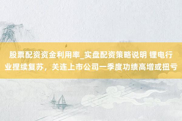 股票配资资金利用率_实盘配资策略说明 锂电行业捏续复苏，关连上市公司一季度功绩高增或扭亏