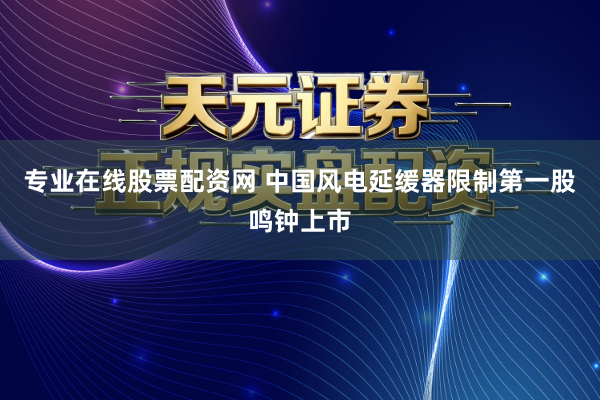 专业在线股票配资网 中国风电延缓器限制第一股鸣钟上市