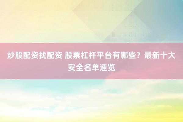 炒股配资找配资 股票杠杆平台有哪些？最新十大安全名单速览
