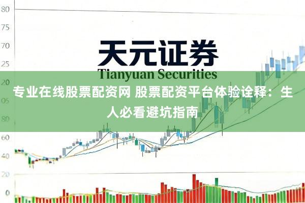 专业在线股票配资网 股票配资平台体验诠释：生人必看避坑指南