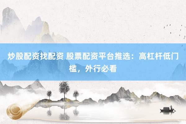 炒股配资找配资 股票配资平台推选：高杠杆低门槛，外行必看