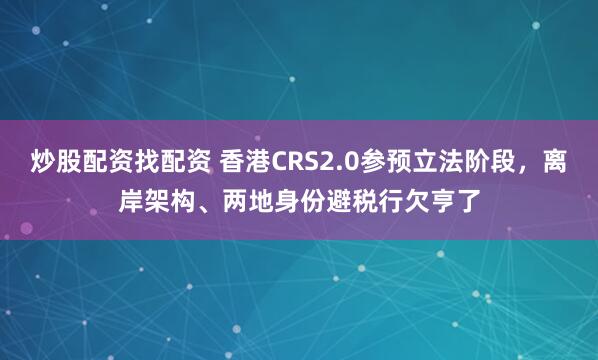 炒股配资找配资 香港CRS2.0参预立法阶段，离岸架构、两地身份避税行欠亨了