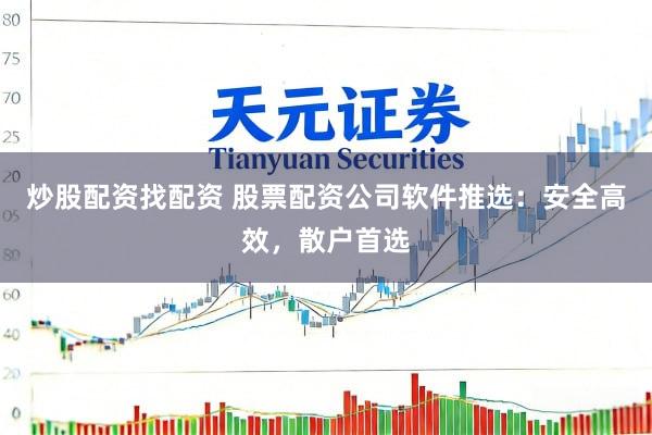 炒股配资找配资 股票配资公司软件推选：安全高效，散户首选