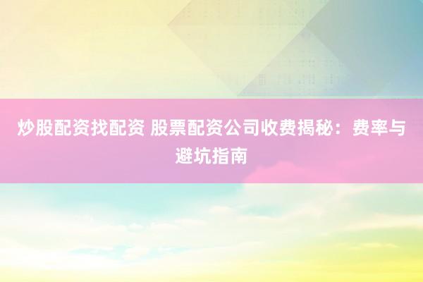 炒股配资找配资 股票配资公司收费揭秘：费率与避坑指南